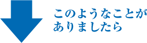 このようなことがありましたら