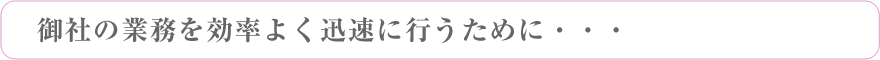 御社の業務を効率よく迅速に行うために・・・